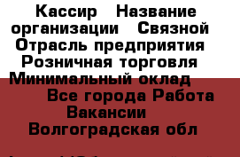 Кассир › Название организации ­ Связной › Отрасль предприятия ­ Розничная торговля › Минимальный оклад ­ 25 000 - Все города Работа » Вакансии   . Волгоградская обл.